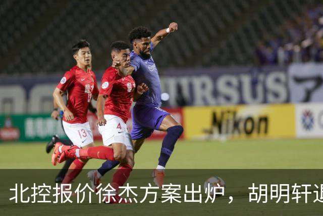 北控报价徐杰方案出炉，胡明轩退出国家队原因揭晓，杜锋爱徒手术